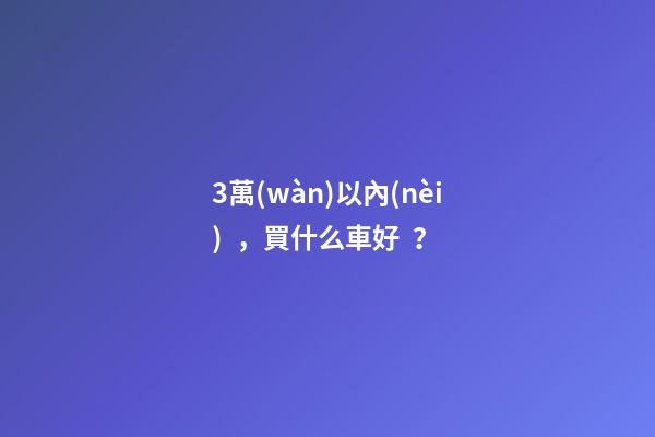 3萬(wàn)以內(nèi)，買什么車好？